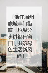 浙江温州鹿城丰门街道：垃圾分类进银行窗口，共筑绿色生活新风尚