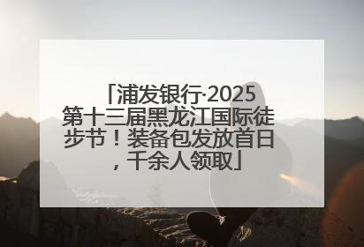 浦发银行·2025第十三届黑龙江国际徒步节！装备包发放首日，千余人领取