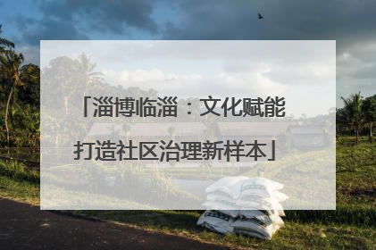 淄博临淄：文化赋能 打造社区治理新样本