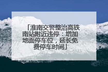 淮南交警整治高铁南站附近违停：增加地面停车位，延长免费停车时间