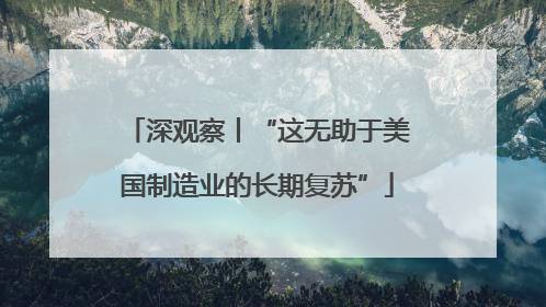 深观察丨“这无助于美国制造业的长期复苏”