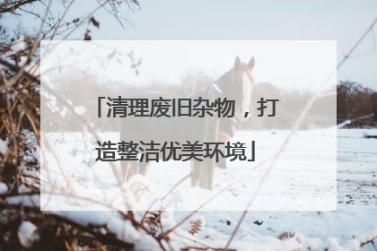 清理废旧杂物，打造整洁优美环境
