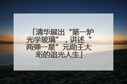 清华展出“第一炉光学玻璃”，讲述“两弹一星”元勋王大珩的追光人生