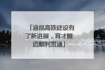 渝昆高铁建设有了新进展，育才隧道顺利贯通