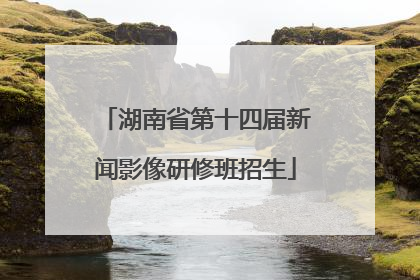 湖南省第十四届新闻影像研修班招生