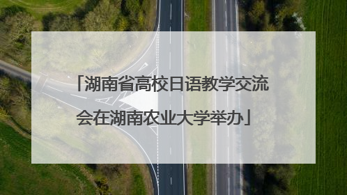 湖南省高校日语教学交流会在湖南农业大学举办