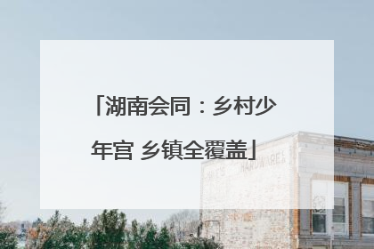 湖南会同：乡村少年宫 乡镇全覆盖