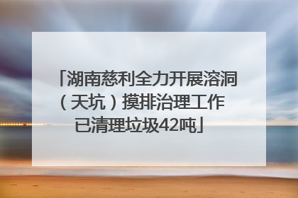 湖南慈利全力开展溶洞（天坑）摸排治理工作 已清理垃圾42吨