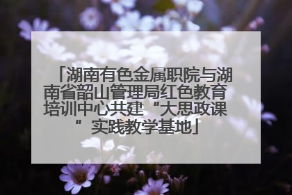 湖南有色金属职院与湖南省韶山管理局红色教育培训中心共建“大思政课”实践教学基地