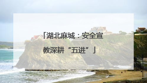 湖北麻城：安全宣教深耕“五进”