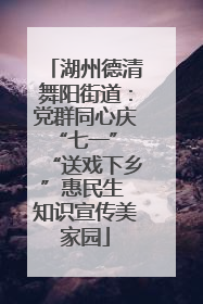 湖州德清舞阳街道：党群同心庆“七一” “送戏下乡”惠民生 知识宣传美家园