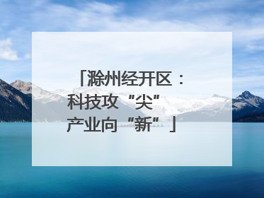 滁州经开区：科技攻“尖” 产业向“新”