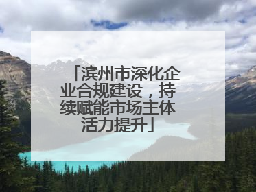 滨州市深化企业合规建设，持续赋能市场主体活力提升