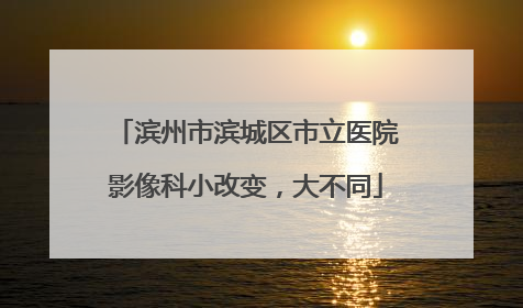 滨州市滨城区市立医院影像科小改变，大不同