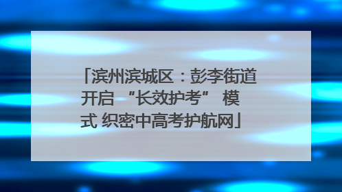 滨州滨城区：彭李街道开启 “长效护考” 模式 织密中高考护航网