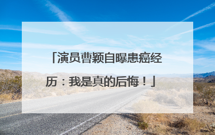 演员曹颖自曝患癌经历：我是真的后悔！