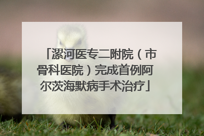 漯河医专二附院（市骨科医院）完成首例阿尔茨海默病手术治疗