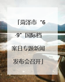 菏泽市“6·9”国际档案日专题新闻发布会召开