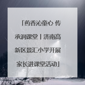 药香沁童心 传承润课堂丨济南高新区景汇小学开展家长进课堂活动