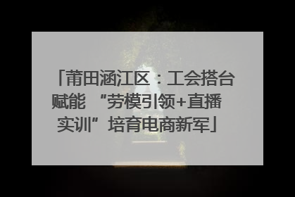 莆田涵江区：工会搭台赋能 “劳模引领+直播实训”培育电商新军