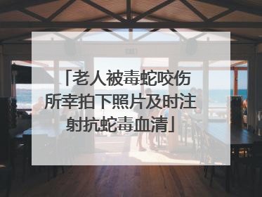 老人被毒蛇咬伤 所幸拍下照片及时注射抗蛇毒血清