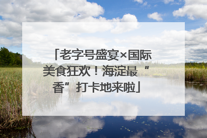 老字号盛宴×国际美食狂欢！海淀最“香”打卡地来啦