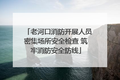 老河口消防开展人员密集场所安全检查 筑牢消防安全防线