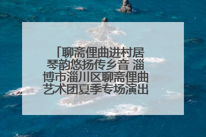聊斋俚曲进村居 琴韵悠扬传乡音 淄博市淄川区聊斋俚曲艺术团夏季专场演出在杏园子村举行