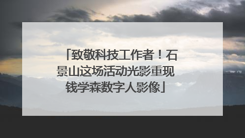 致敬科技工作者！石景山这场活动光影重现钱学森数字人影像