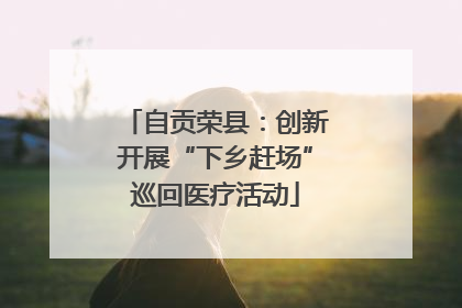 自贡荣县：创新开展“下乡赶场”巡回医疗活动