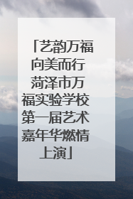 艺韵万福 向美而行 菏泽市万福实验学校第一届艺术嘉年华燃情上演