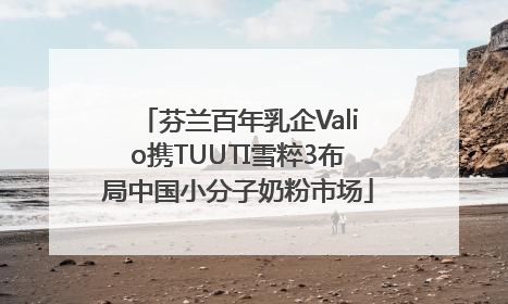 芬兰百年乳企Valio携TUUTI雪粹3布局中国小分子奶粉市场