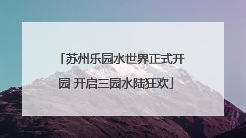 苏州乐园水世界正式开园 开启三园水陆狂欢