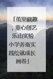 茧里藏趣，童心创艺 乐山实验小学养蚕实践绘就成长画卷