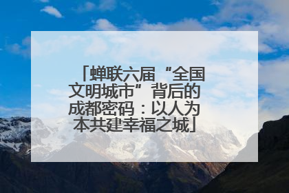 蝉联六届“全国文明城市”背后的成都密码：以人为本共建幸福之城