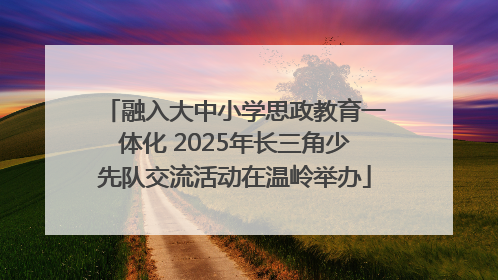 融入大中小学思政教育一体化 2025年长三角少先队交流活动在温岭举办