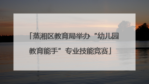 蒸湘区教育局举办“幼儿园教育能手”专业技能竞赛