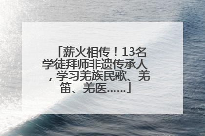 薪火相传！13名学徒拜师非遗传承人，学习羌族民歌、羌笛、羌医……
