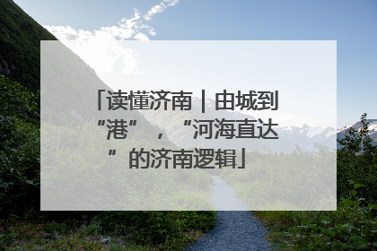 读懂济南｜由城到“港”，“河海直达”的济南逻辑