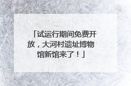 试运行期间免费开放，大河村遗址博物馆新馆来了！