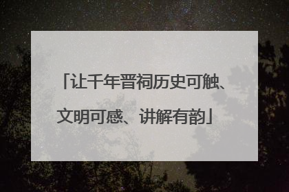 让千年晋祠历史可触、文明可感、讲解有韵