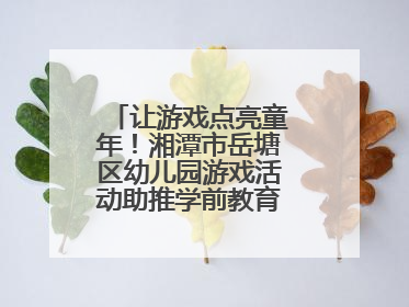 让游戏点亮童年！湘潭市岳塘区幼儿园游戏活动助推学前教育高质量发展