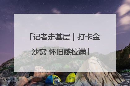 记者走基层｜打卡金沙窝 怀旧感拉满