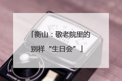 衡山：敬老院里的别样“生日会”