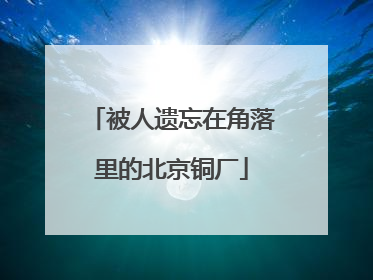 被人遗忘在角落里的北京铜厂