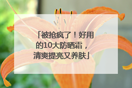 被抢疯了！好用的10大防晒霜，清爽提亮又养肤