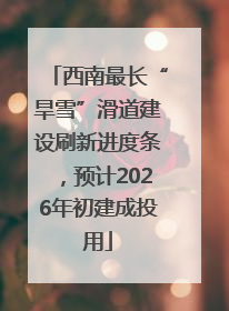 西南最长“旱雪”滑道建设刷新进度条，预计2026年初建成投用