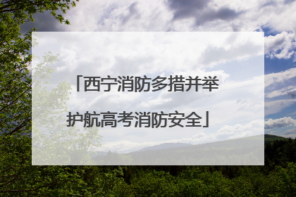 西宁消防多措并举护航高考消防安全