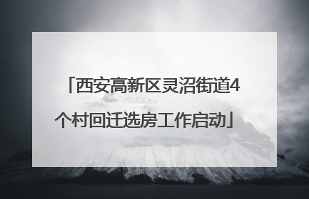 西安高新区灵沼街道4个村回迁选房工作启动