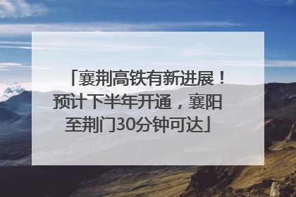 襄荆高铁有新进展！预计下半年开通，襄阳至荆门30分钟可达